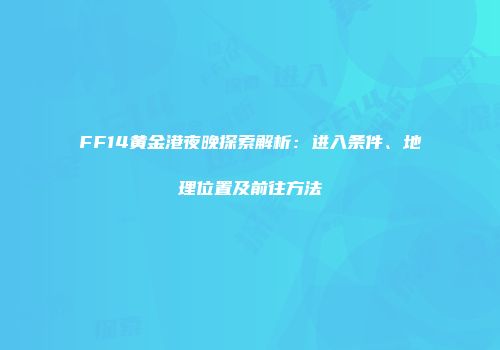 FF14黄金港夜晚探索解析：进入条件、地理位置及前往方法