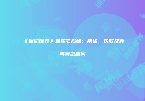 《迷你世界》迷你号揭秘：用途、获取及真号登录解答