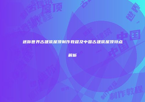 迷你世界古建筑屋顶制作教程及中国古建筑屋顶特点解析