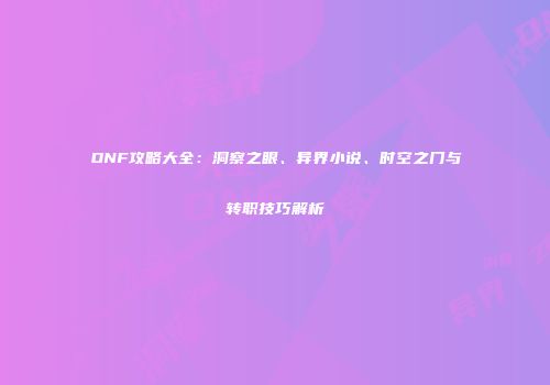 DNF攻略大全：洞察之眼、异界小说、时空之门与转职技巧解析