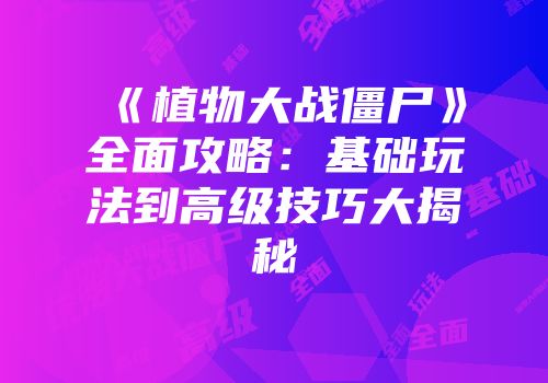 《植物大战僵尸》全面攻略：基础玩法到高级技巧大揭秘