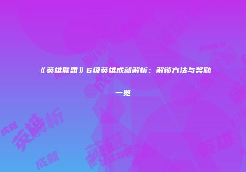 《英雄联盟》6级英雄成就解析：解锁方法与奖励一览