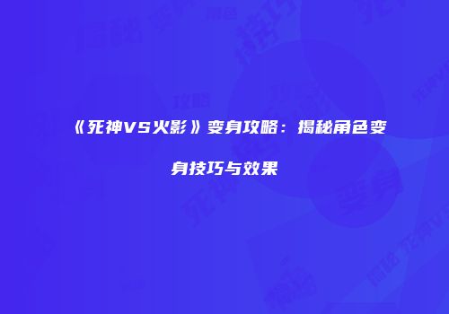 《死神VS火影》变身攻略：揭秘角色变身技巧与效果