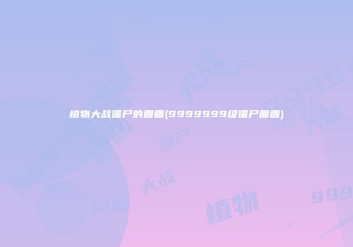 植物大战僵尸的画画(9999999级僵尸画画)