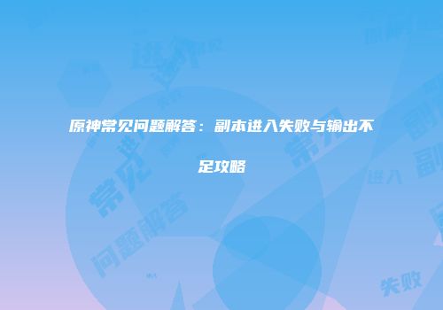 原神常见问题解答：副本进入失败与输出不足攻略