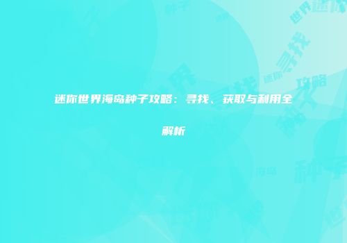 迷你世界海岛种子攻略：寻找、获取与利用全解析