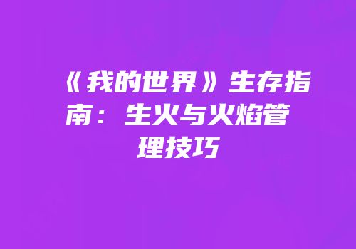 《我的世界》生存指南：生火与火焰管理技巧