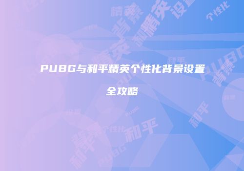 PUBG与和平精英个性化背景设置全攻略