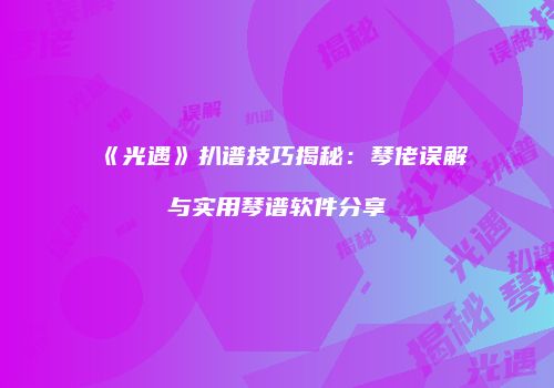《光遇》扒谱技巧揭秘：琴佬误解与实用琴谱软件分享