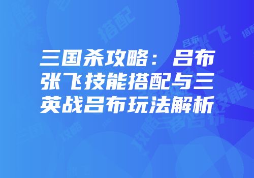 三国杀攻略：吕布张飞技能搭配与三英战吕布玩法解析