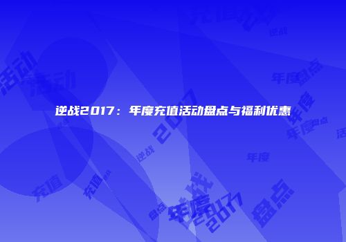 逆战2017：年度充值活动盘点与福利优惠