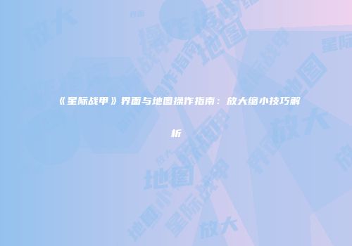 《星际战甲》界面与地图操作指南：放大缩小技巧解析
