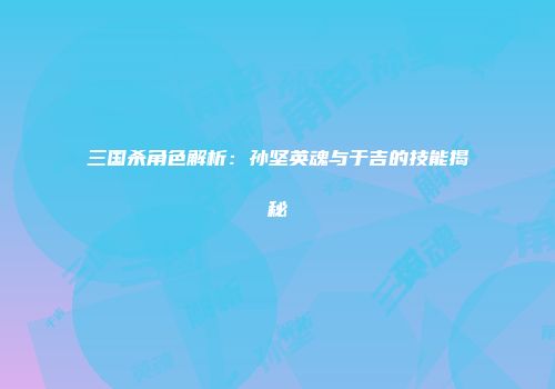 三国杀角色解析：孙坚英魂与于吉的技能揭秘