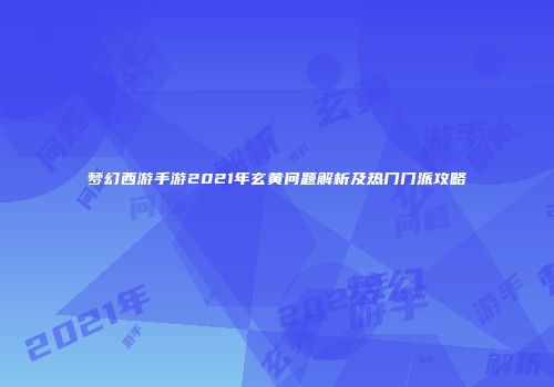 梦幻西游手游2021年玄黄问题解析及热门门派攻略