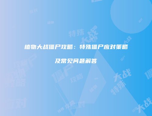 植物大战僵尸攻略：特殊僵尸应对策略及常见问题解答