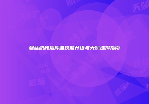 碧蓝航线指挥喵技能升级与天赋选择指南