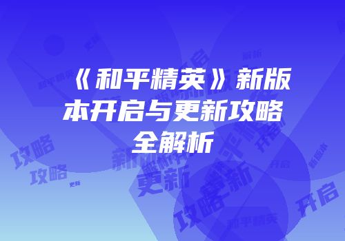 《和平精英》新版本开启与更新攻略全解析
