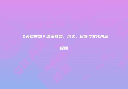 《英雄联盟》德莱联盟：含义、起源与文化内涵探秘