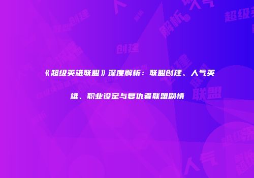 《超级英雄联盟》深度解析：联盟创建、人气英雄、职业设定与复仇者联盟剧情