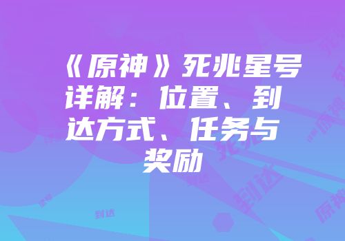 《原神》死兆星号详解：位置、到达方式、任务与奖励