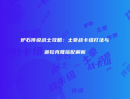 炉石传说战士攻略：土豪战卡组打法与迦拉克隆搭配解析