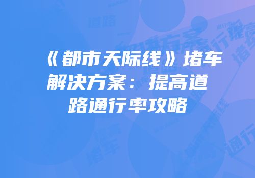 《都市天际线》堵车解决方案：提高道路通行率攻略