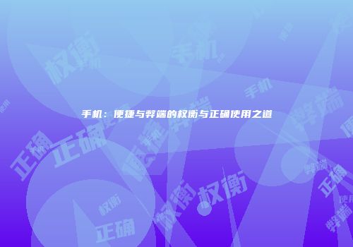 手机：便捷与弊端的权衡与正确使用之道