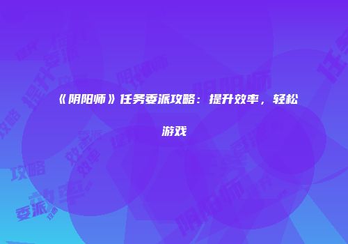 《阴阳师》任务委派攻略：提升效率，轻松游戏