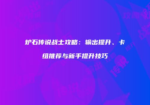 炉石传说战士攻略：输出提升、卡组推荐与新手提升技巧
