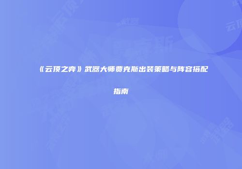 《云顶之弈》武器大师贾克斯出装策略与阵容搭配指南