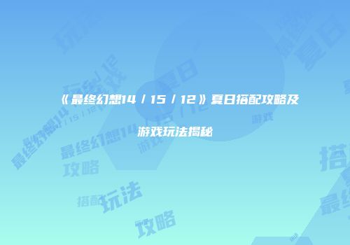 《最终幻想14／15／12》夏日搭配攻略及游戏玩法揭秘