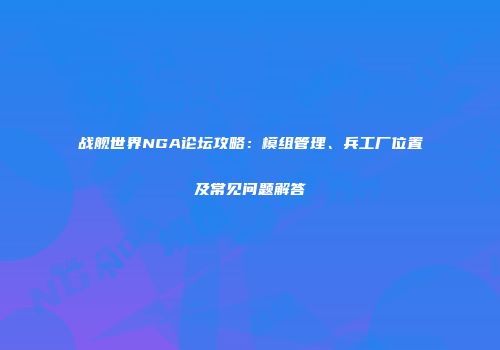 战舰世界NGA论坛攻略：模组管理、兵工厂位置及常见问题解答