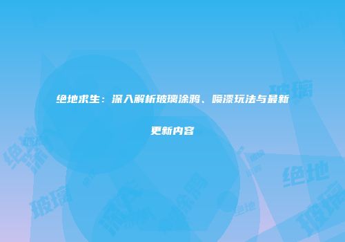 绝地求生：深入解析玻璃涂鸦、喷漆玩法与最新更新内容