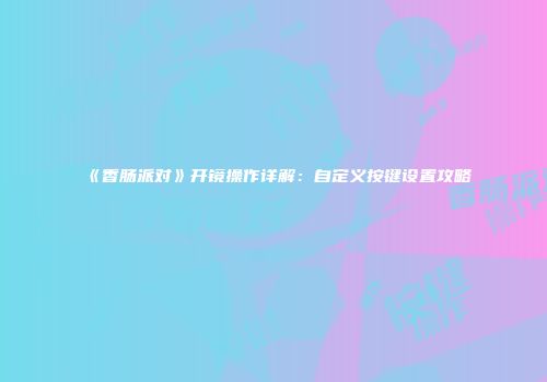 《香肠派对》开镜操作详解：自定义按键设置攻略