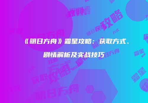 《明日方舟》霜星攻略：获取方式、剧情解析及实战技巧