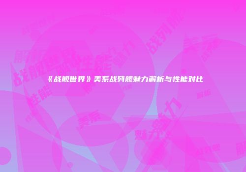 《战舰世界》美系战列舰魅力解析与性能对比