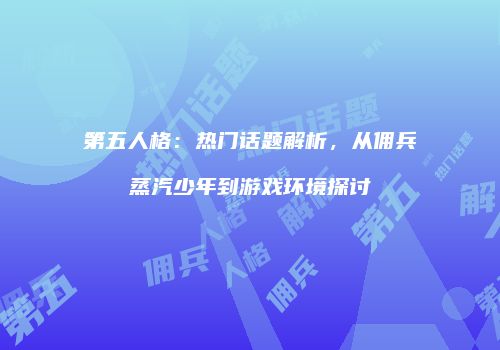第五人格：热门话题解析，从佣兵蒸汽少年到游戏环境探讨