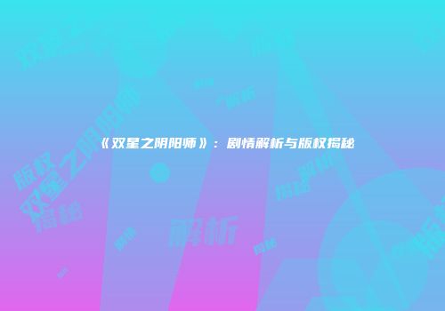 《双星之阴阳师》：剧情解析与版权揭秘