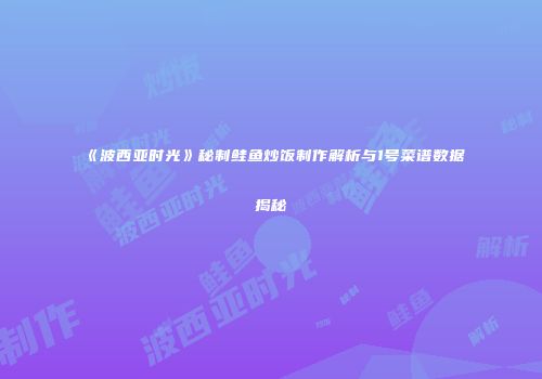 《波西亚时光》秘制鲑鱼炒饭制作解析与1号菜谱数据揭秘