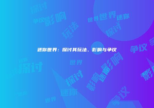 迷你世界：探讨其玩法、影响与争议