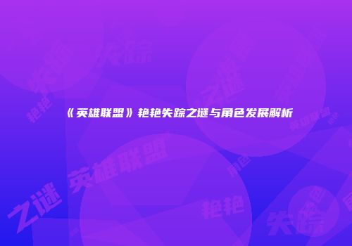 《英雄联盟》艳艳失踪之谜与角色发展解析