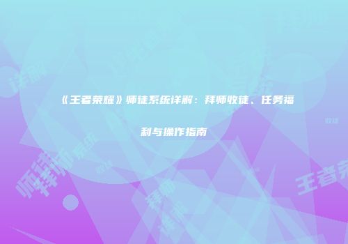 《王者荣耀》师徒系统详解：拜师收徒、任务福利与操作指南