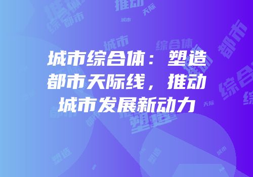城市综合体：塑造都市天际线，推动城市发展新动力