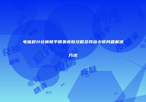 电信积分兑换和平精英皮肤攻略及网络卡顿问题解决方法