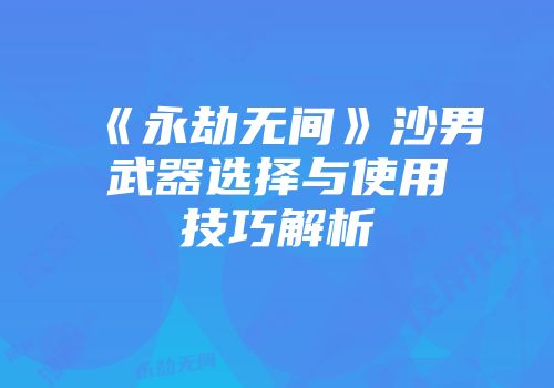 《永劫无间》沙男武器选择与使用技巧解析