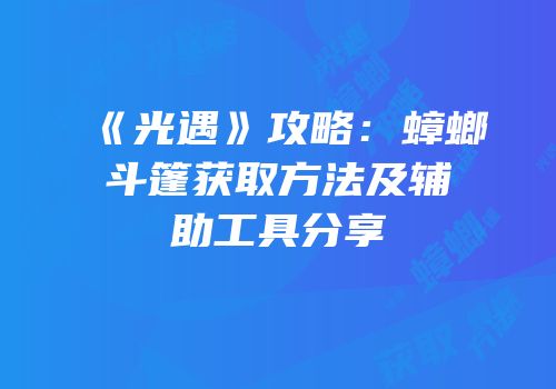 《光遇》攻略：蟑螂斗篷获取方法及辅助工具分享