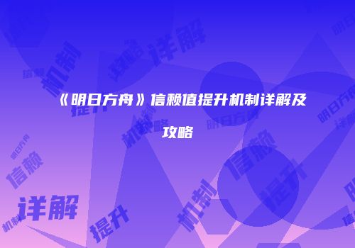《明日方舟》信赖值提升机制详解及攻略