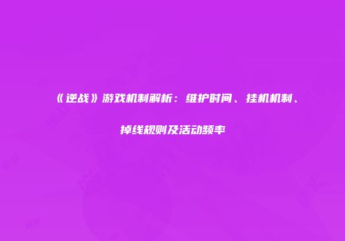 《逆战》游戏机制解析：维护时间、挂机机制、掉线规则及活动频率