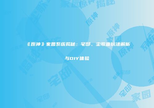 《原神》家园系统揭秘：宅邸、尘歌壶玩法解析与DIY体验