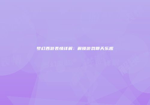 梦幻西游表情详解：解锁游戏聊天乐趣